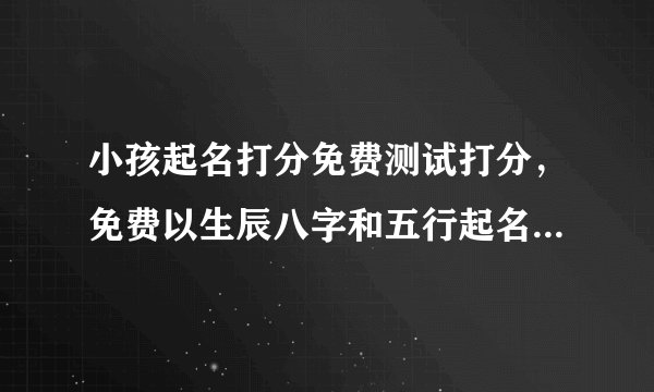 小孩起名打分免费测试打分，免费以生辰八字和五行起名字大全女孩