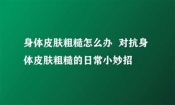 身体皮肤粗糙怎么办  对抗身体皮肤粗糙的日常小妙招