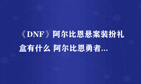 《DNF》阿尔比恩悬案装扮礼盒有什么 阿尔比恩勇者套装介绍