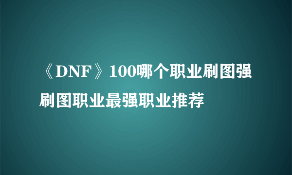 《DNF》100哪个职业刷图强 刷图职业最强职业推荐