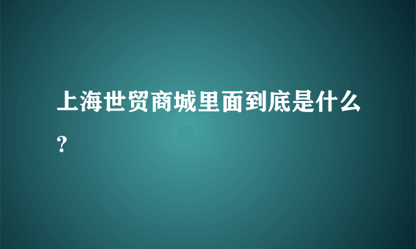 上海世贸商城里面到底是什么？