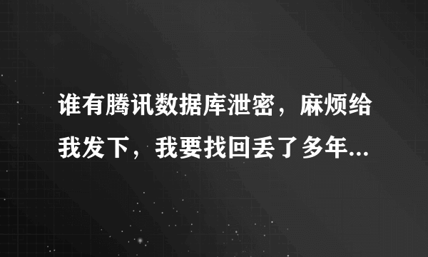 谁有腾讯数据库泄密，麻烦给我发下，我要找回丢了多年的QQ和现在QQ，昨天上好好的突然密码被改。