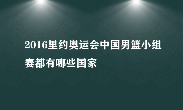 2016里约奥运会中国男篮小组赛都有哪些国家