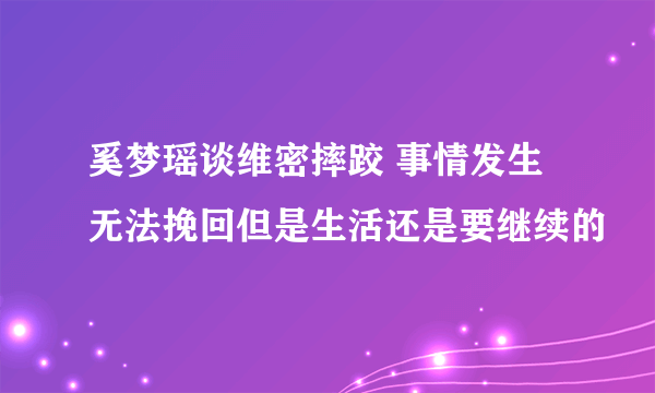 奚梦瑶谈维密摔跤 事情发生无法挽回但是生活还是要继续的