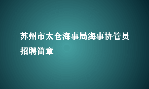 苏州市太仓海事局海事协管员招聘简章