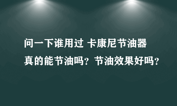 问一下谁用过 卡康尼节油器 真的能节油吗？节油效果好吗？