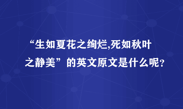 “生如夏花之绚烂,死如秋叶之静美”的英文原文是什么呢？