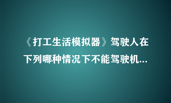 《打工生活模拟器》驾驶人在下列哪种情况下不能驾驶机动车答案