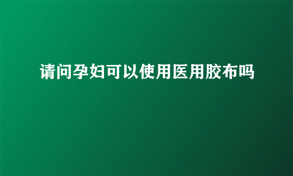 请问孕妇可以使用医用胶布吗