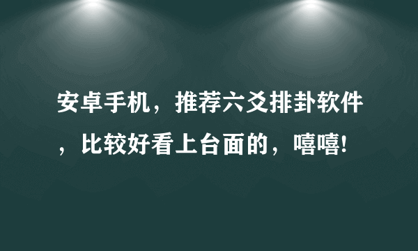 安卓手机，推荐六爻排卦软件，比较好看上台面的，嘻嘻!