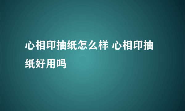 心相印抽纸怎么样 心相印抽纸好用吗