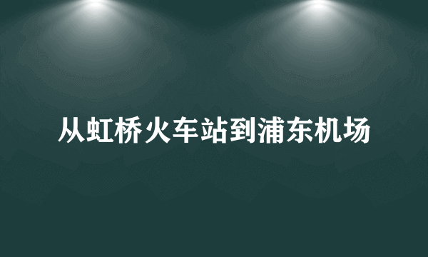 从虹桥火车站到浦东机场