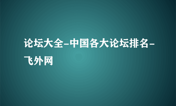 论坛大全-中国各大论坛排名-飞外网