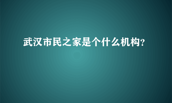 武汉市民之家是个什么机构？