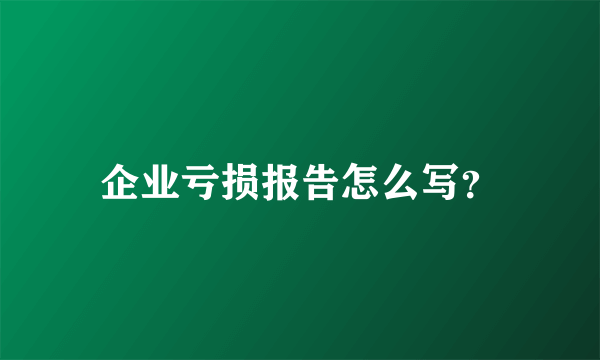 企业亏损报告怎么写？