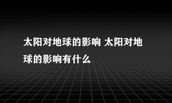 太阳对地球的影响 太阳对地球的影响有什么