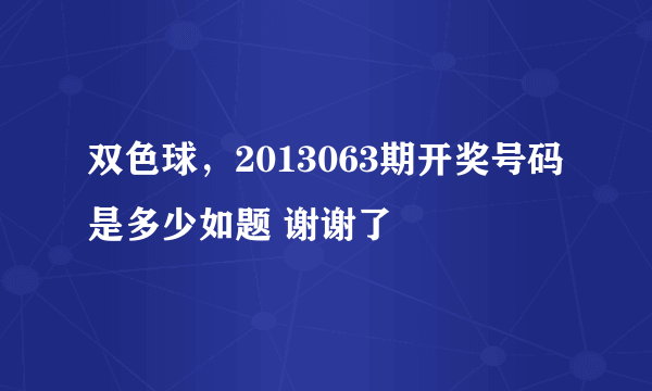 双色球，2013063期开奖号码是多少如题 谢谢了