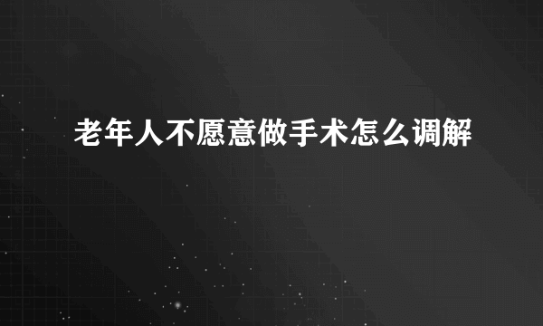 老年人不愿意做手术怎么调解