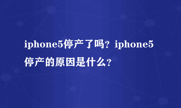 iphone5停产了吗？iphone5停产的原因是什么？