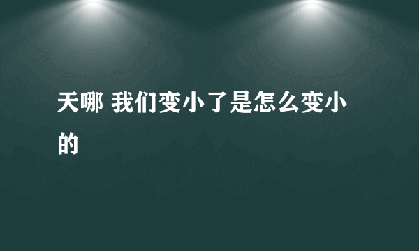 天哪 我们变小了是怎么变小的