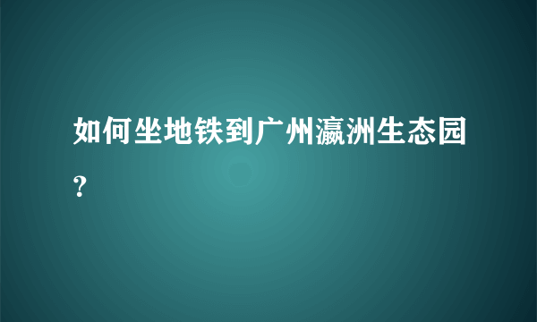 如何坐地铁到广州瀛洲生态园？