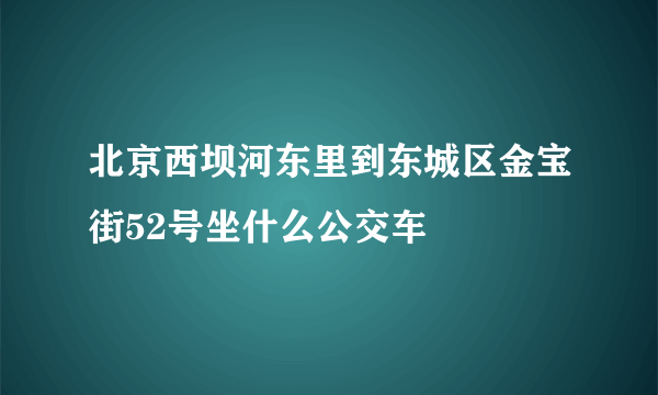 北京西坝河东里到东城区金宝街52号坐什么公交车