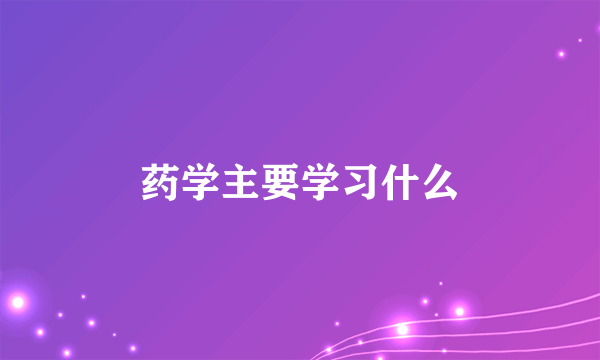 药学主要学习什么