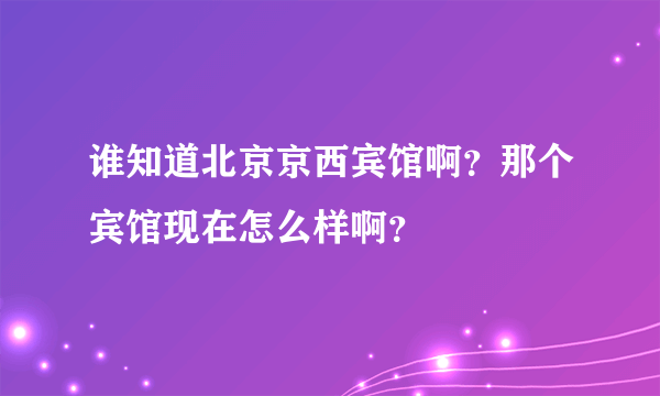 谁知道北京京西宾馆啊？那个宾馆现在怎么样啊？