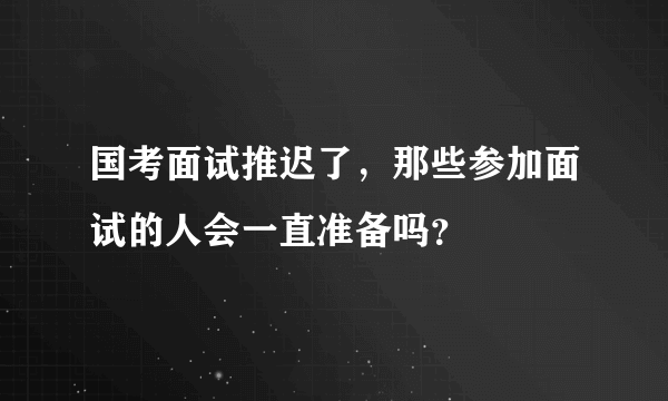 国考面试推迟了，那些参加面试的人会一直准备吗？