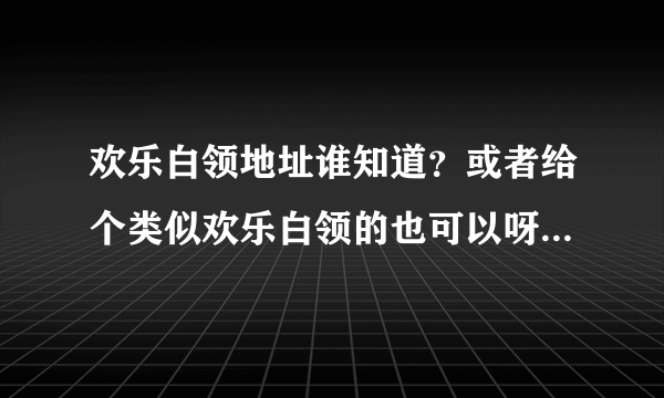 欢乐白领地址谁知道？或者给个类似欢乐白领的也可以呀？~~~~~奨