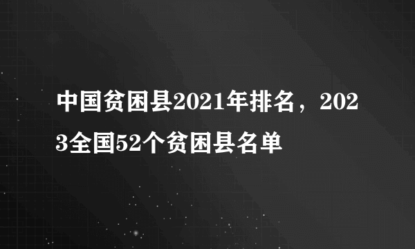 中国贫困县2021年排名，2023全国52个贫困县名单