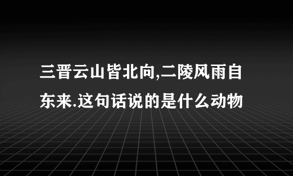 三晋云山皆北向,二陵风雨自东来.这句话说的是什么动物