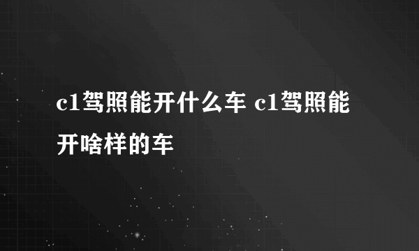 c1驾照能开什么车 c1驾照能开啥样的车