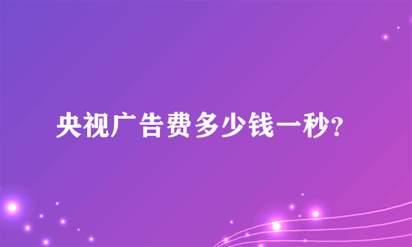 央视广告费多少钱一秒？