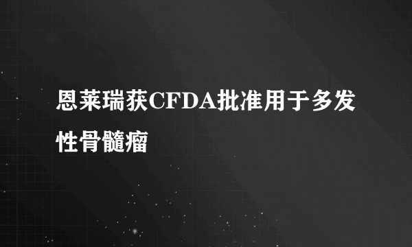 恩莱瑞获CFDA批准用于多发性骨髓瘤