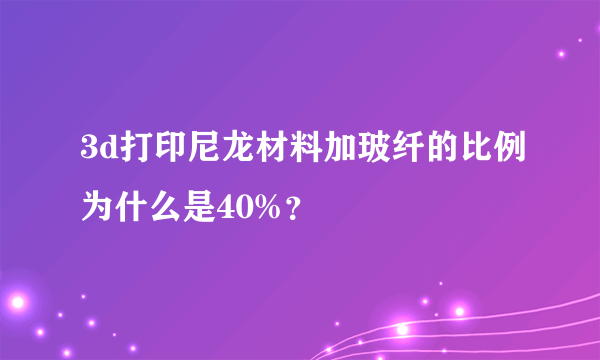 3d打印尼龙材料加玻纤的比例为什么是40%？