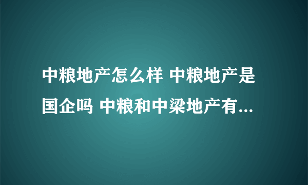 中粮地产怎么样 中粮地产是国企吗 中粮和中梁地产有什么关系