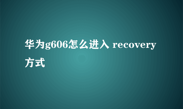 华为g606怎么进入 recovery方式