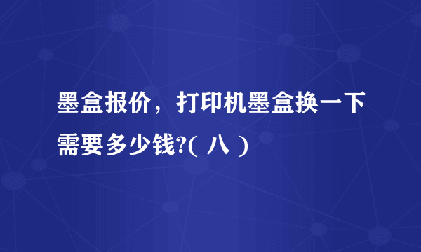 墨盒报价，打印机墨盒换一下需要多少钱?( 八 )