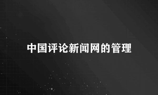 中国评论新闻网的管理