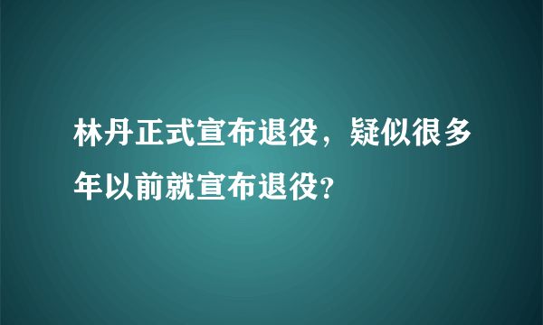 林丹正式宣布退役，疑似很多年以前就宣布退役？