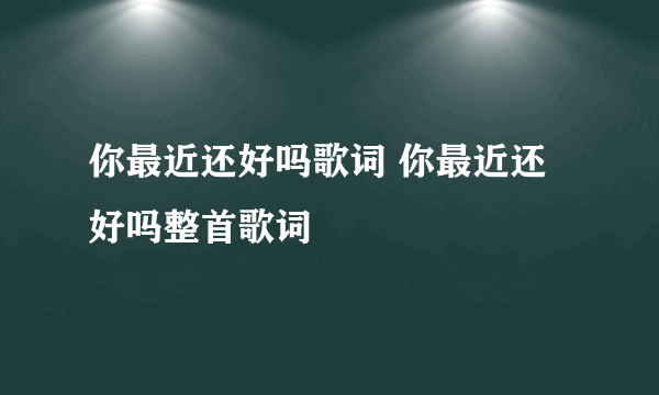 你最近还好吗歌词 你最近还好吗整首歌词