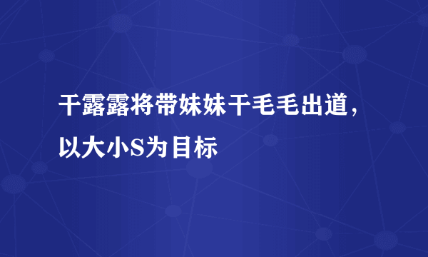 干露露将带妹妹干毛毛出道，以大小S为目标