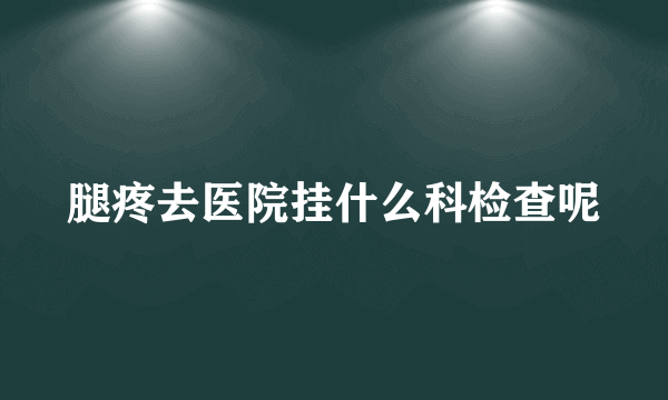 腿疼去医院挂什么科检查呢