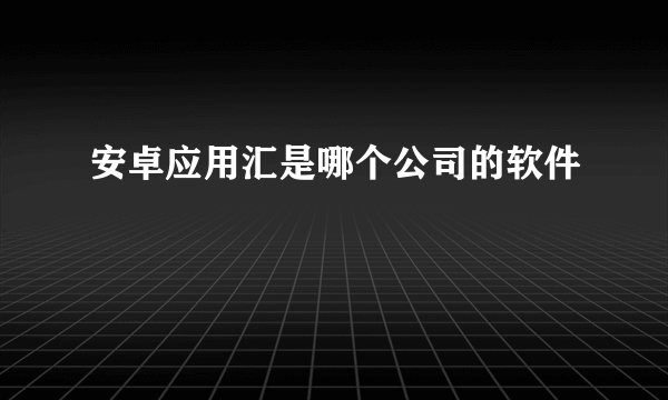 安卓应用汇是哪个公司的软件