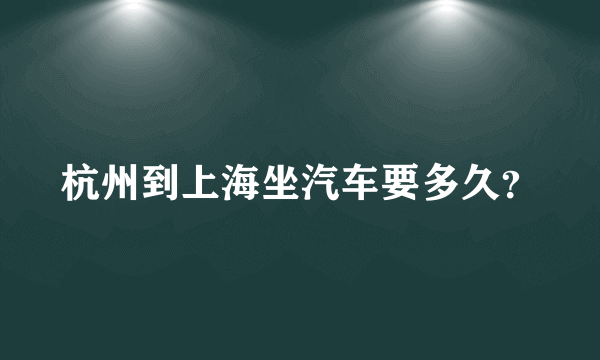 杭州到上海坐汽车要多久？