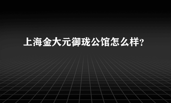 上海金大元御珑公馆怎么样？