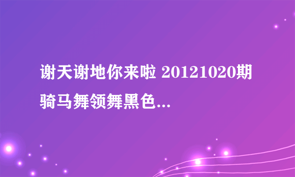 谢天谢地你来啦 20121020期 骑马舞领舞黑色上衣女孩是谁呀 一直带微笑，好漂亮。