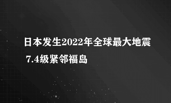 日本发生2022年全球最大地震 7.4级紧邻福岛