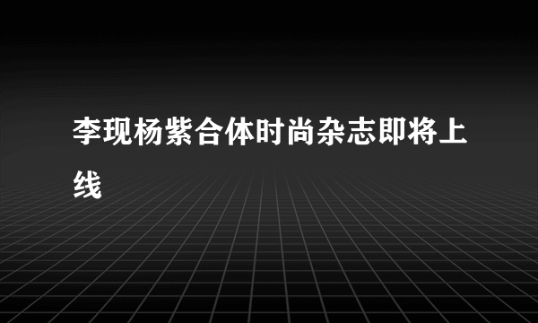 李现杨紫合体时尚杂志即将上线